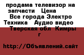 продама телевизор на запчасти › Цена ­ 500 - Все города Электро-Техника » Аудио-видео   . Тверская обл.,Кимры г.